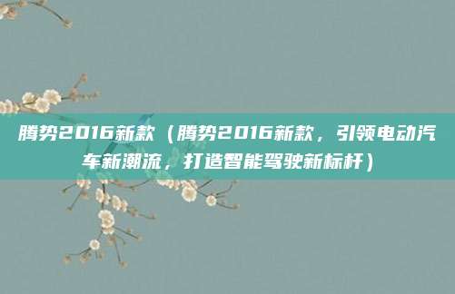 腾势2016新款（腾势2016新款，引领电动汽车新潮流，打造智能驾驶新标杆）