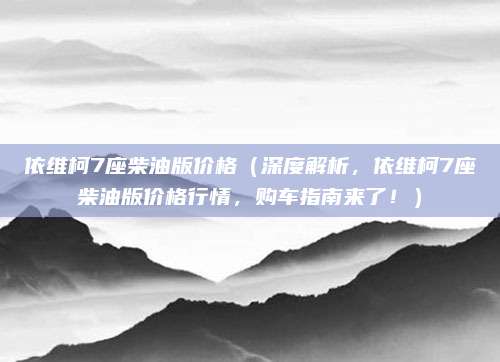 依维柯7座柴油版价格(深度解析,依维柯7座柴油版价格行情,购车指南来了!)