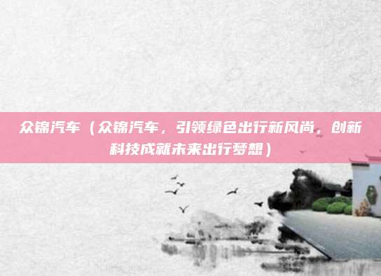 众锦汽车(众锦汽车,引领绿色出行新风尚,创新科技成就未来出行梦想)