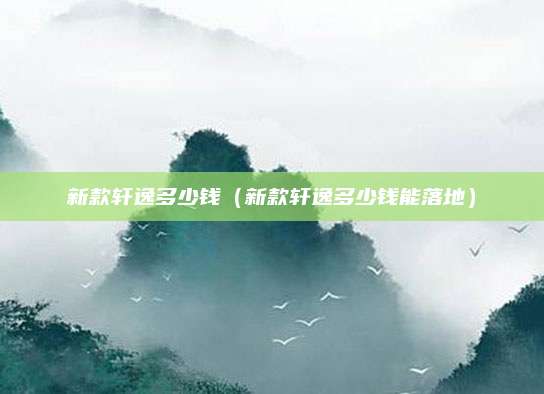新款轩逸多少钱(新款轩逸多少钱能落地)