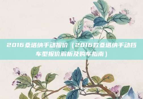 2016桑塔纳手动报价（2016款桑塔纳手动挡车型报价解析及购车指南）
