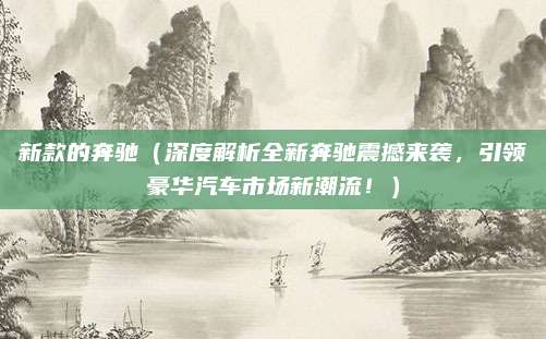 新款的奔驰(深度解析全新奔驰震撼来袭,引领豪华汽车市场新潮流!)