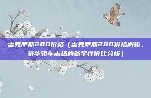 雷克萨斯280价格(雷克萨斯280价格解析,豪华轿车市场的新星性价比分析)