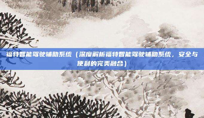 福特智能驾驶辅助系统（深度解析福特智能驾驶辅助系统，安全与便利的完美融合）