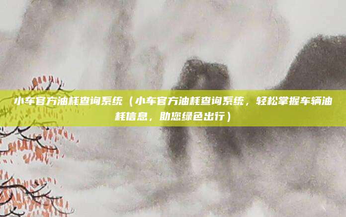 小车官方油耗查询系统（小车官方油耗查询系统，轻松掌握车辆油耗信息，助您绿色出行）