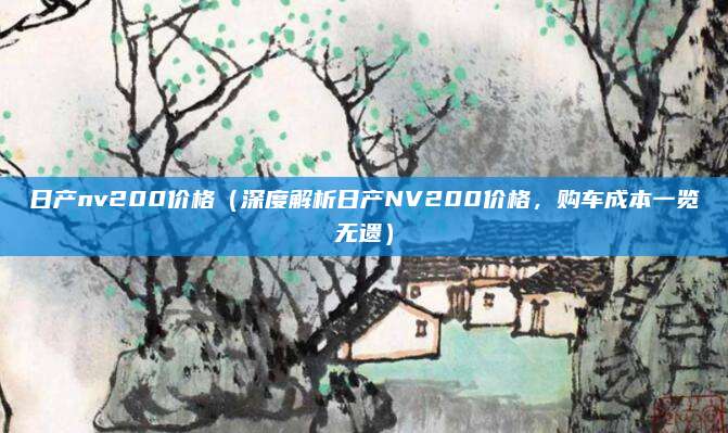 日产nv200价格(深度解析日产NV200价格,购车成本一览无遗)