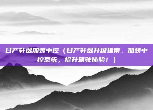 日产轩逸加装中控(日产轩逸升级指南,加装中控系统,提升驾驶体验!)