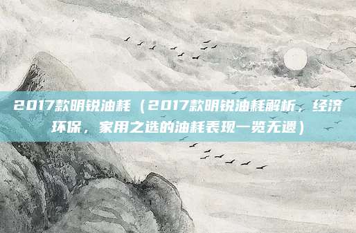 2017款明锐油耗(2017款明锐油耗解析,经济环保,家用之选的油耗表现一览无遗)