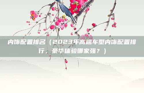 内饰配置排名（2023年高端车型内饰配置排行，豪华体验哪家强？）