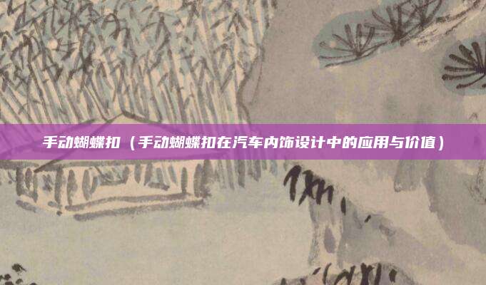 手动蝴蝶扣(手动蝴蝶扣在汽车内饰设计中的应用与价值)