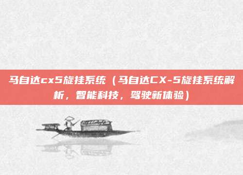 马自达cx5旋挂系统(马自达CX-5旋挂系统解析,智能科技,驾驶新体验)