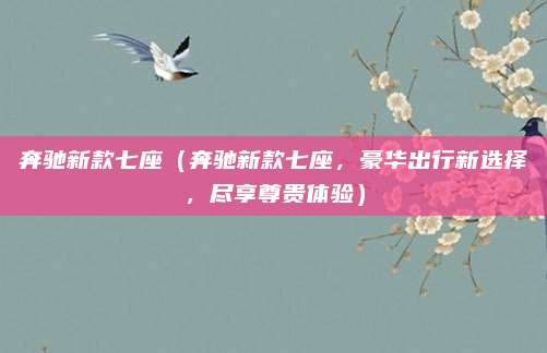 奔驰新款七座(奔驰新款七座,豪华出行新选择,尽享尊贵体验)