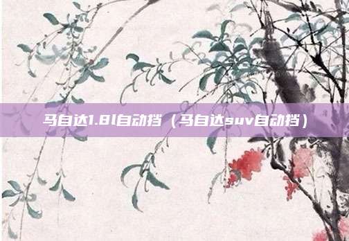 马自达1.8l自动挡(马自达suv自动挡)