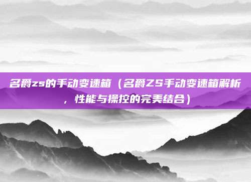 名爵zs的手动变速箱（名爵ZS手动变速箱解析，性能与操控的完美结合）