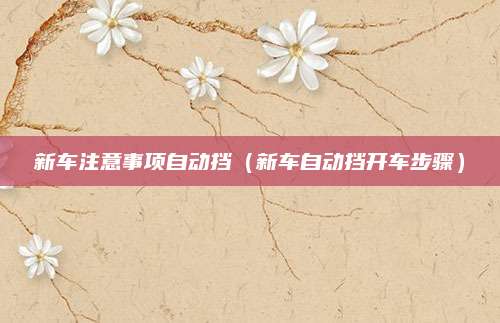 新车注意事项自动挡(新车自动挡开车步骤)