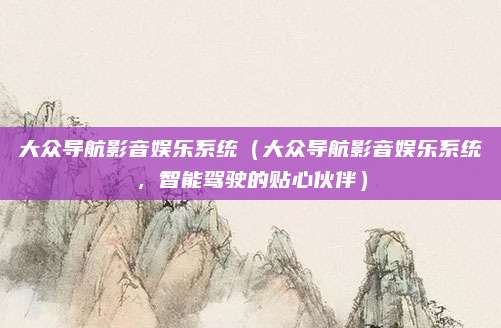 大众导航影音娱乐系统(大众导航影音娱乐系统,智能驾驶的贴心伙伴)