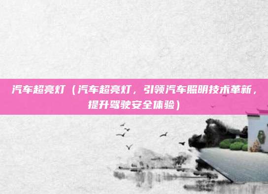 汽车超亮灯(汽车超亮灯,引领汽车照明技术革新,提升驾驶安全体验)