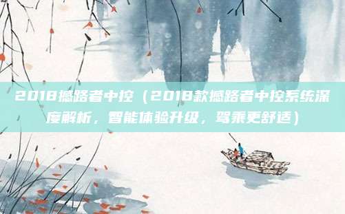 2018撼路者中控(2018款撼路者中控系统深度解析,智能体验升级,驾乘更舒适)