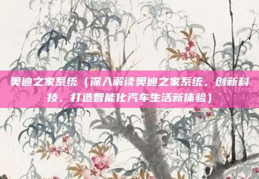 奥迪之家系统(深入解读奥迪之家系统,创新科技,打造智能化汽车生活新体验)