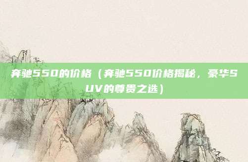 奔驰550的价格(奔驰550价格揭秘,豪华SUV的尊贵之选)