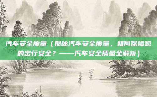 汽车安全质量(揭秘汽车安全质量,如何保障您的出行安全?——汽车安全质量全解析)