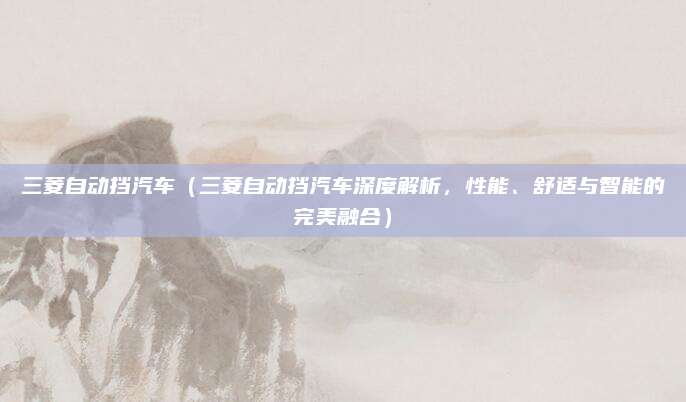 三菱自动挡汽车（三菱自动挡汽车深度解析，性能、舒适与智能的完美融合）