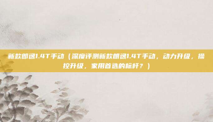 新款郎逸1.4T手动（深度评测新款朗逸1.4T手动，动力升级，操控升级，家用首选的标杆？）
