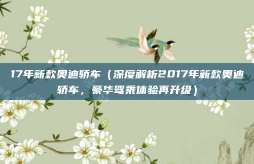 17年新款奥迪轿车(深度解析2017年新款奥迪轿车,豪华驾乘体验再升级)
