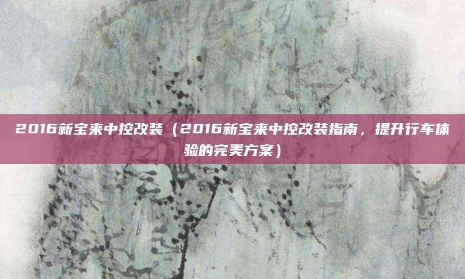 2016新宝来中控改装(2016新宝来中控改装指南,提升行车体验的完美方案)