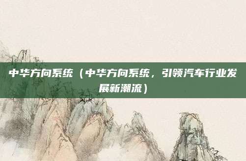 中华方向系统(中华方向系统,引领汽车行业发展新潮流)