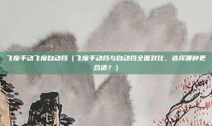 飞度手动飞度自动挡(飞度手动挡与自动挡全面对比,选择哪种更合适?)
