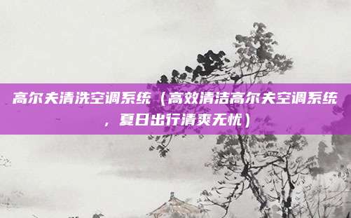 高尔夫清洗空调系统（高效清洁高尔夫空调系统，夏日出行清爽无忧）