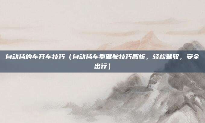 自动挡的车开车技巧(自动挡车型驾驶技巧解析,轻松驾驭,安全出行)