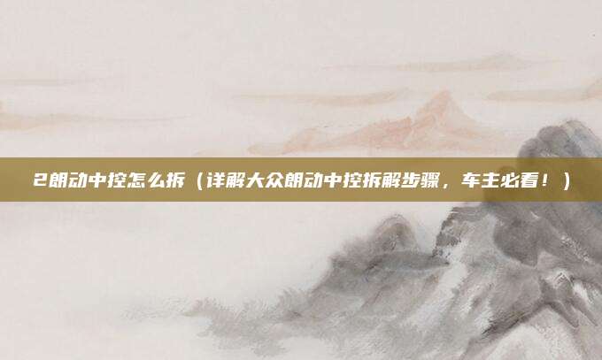 2朗动中控怎么拆（详解大众朗动中控拆解步骤，车主必看！）