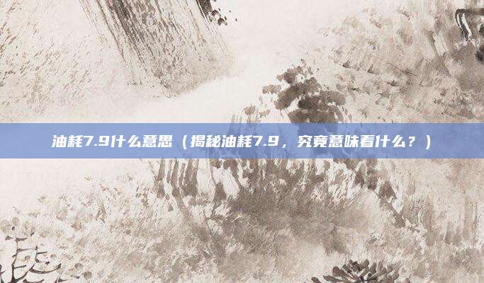 油耗7.9什么意思（揭秘油耗7.9，究竟意味着什么？）