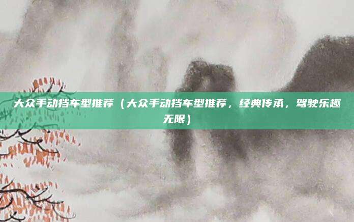大众手动挡车型推荐(大众手动挡车型推荐,经典传承,驾驶乐趣无限)