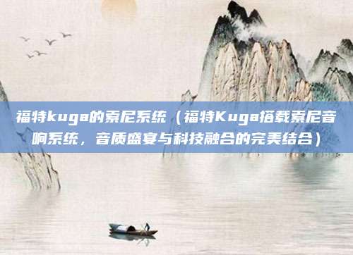 福特kuga的索尼系统(福特Kuga搭载索尼音响系统,音质盛宴与科技融合的完美结合)