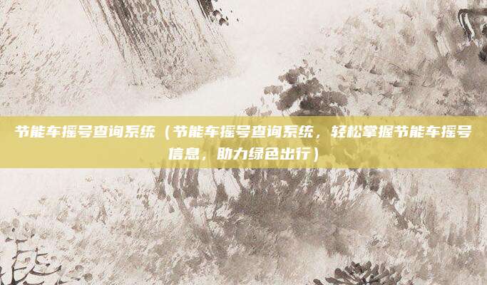 节能车摇号查询系统(节能车摇号查询系统,轻松掌握节能车摇号信息,助力绿色出行)