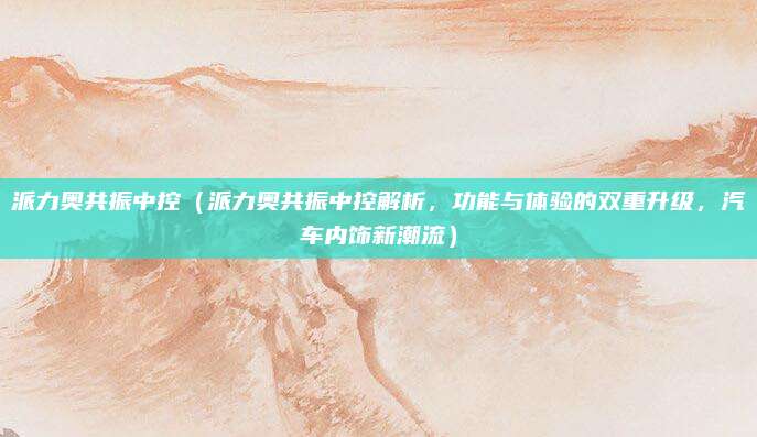 派力奥共振中控(派力奥共振中控解析,功能与体验的双重升级,汽车内饰新潮流)