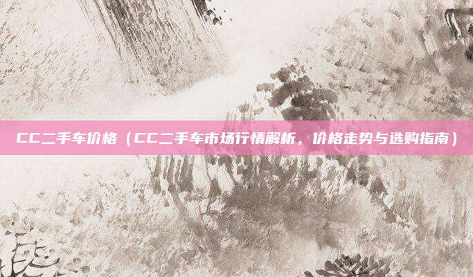 CC二手车价格(CC二手车市场行情解析,价格走势与选购指南)