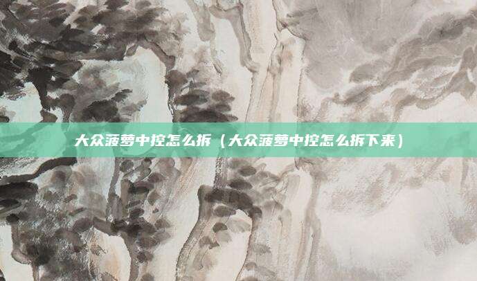 大众菠萝中控怎么拆(大众菠萝中控怎么拆下来)