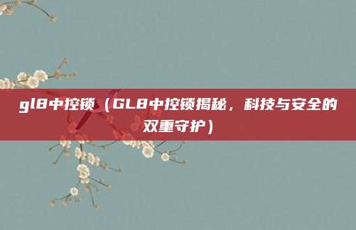 gl8中控锁(GL8中控锁揭秘,科技与安全的双重守护)