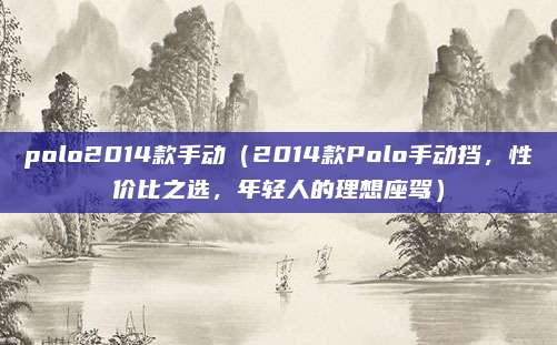 polo2014款手动(2014款Polo手动挡,性价比之选,年轻人的理想座驾)