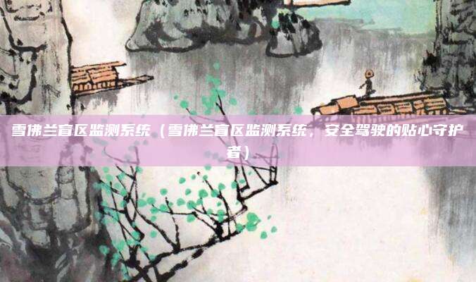 雪佛兰盲区监测系统(雪佛兰盲区监测系统,安全驾驶的贴心守护者)
