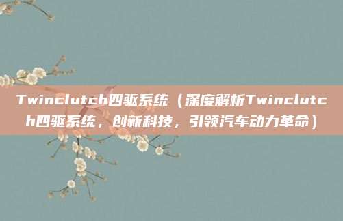 Twinclutch四驱系统(深度解析Twinclutch四驱系统,创新科技,引领汽车动力革命)
