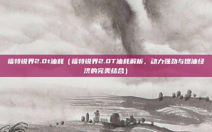 福特锐界2.0t油耗(福特锐界2.0T油耗解析,动力强劲与燃油经济的完美结合)