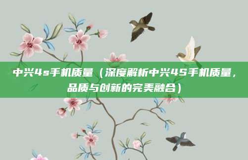 中兴4s手机质量(深度解析中兴4S手机质量,品质与创新的完美融合)