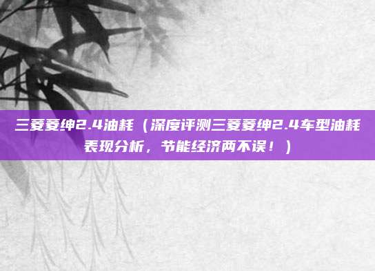 三菱菱绅2.4油耗(深度评测三菱菱绅2.4车型油耗表现分析,节能经济两不误!)