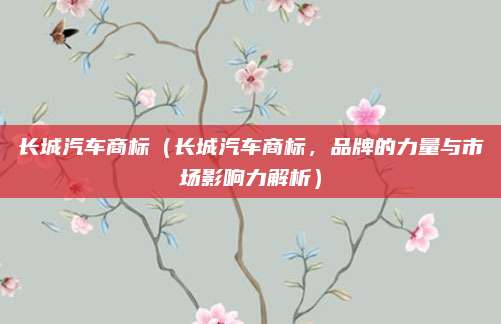 长城汽车商标（长城汽车商标，品牌的力量与市场影响力解析）