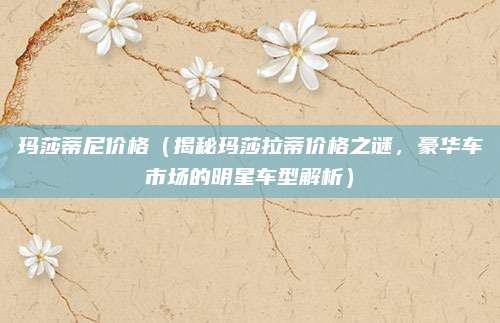 玛莎蒂尼价格(揭秘玛莎拉蒂价格之谜,豪华车市场的明星车型解析)
